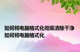 如何将电脑格式化彻底清除干净 如何将电脑格式化 