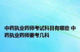 中药执业药师考试科目有哪些 中药执业药师要考几科