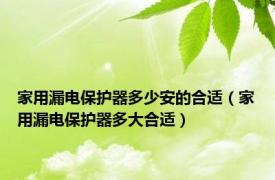 家用漏电保护器多少安的合适（家用漏电保护器多大合适）