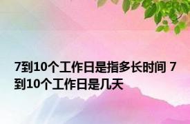 7到10个工作日是指多长时间 7到10个工作日是几天