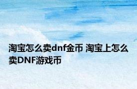 淘宝怎么卖dnf金币 淘宝上怎么卖DNF游戏币