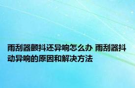 雨刮器颤抖还异响怎么办 雨刮器抖动异响的原因和解决方法