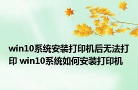 win10系统安装打印机后无法打印 win10系统如何安装打印机