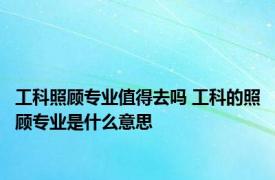 工科照顾专业值得去吗 工科的照顾专业是什么意思