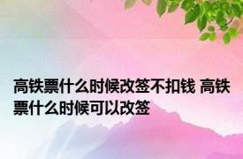 高铁票什么时候改签不扣钱 高铁票什么时候可以改签