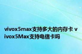 vivox5max支持多大的内存卡 vivox5Max支持电信卡吗