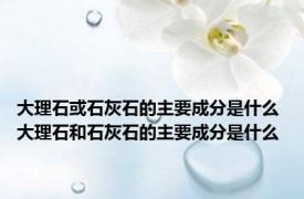 大理石或石灰石的主要成分是什么 大理石和石灰石的主要成分是什么