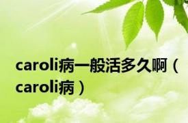 caroli病一般活多久啊（caroli病）