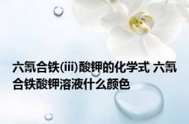 六氰合铁(iii)酸钾的化学式 六氰合铁酸钾溶液什么颜色