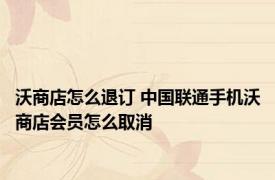 沃商店怎么退订 中国联通手机沃商店会员怎么取消