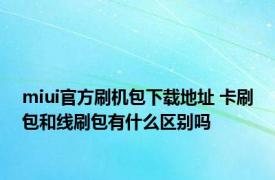 miui官方刷机包下载地址 卡刷包和线刷包有什么区别吗