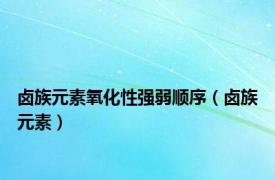 卤族元素氧化性强弱顺序（卤族元素）