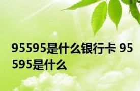 95595是什么银行卡 95595是什么