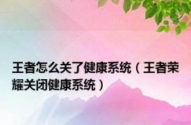 王者怎么关了健康系统（王者荣耀关闭健康系统）