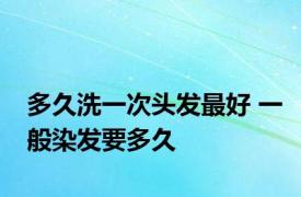 多久洗一次头发最好 一般染发要多久