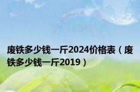 废铁多少钱一斤2024价格表（废铁多少钱一斤2019）