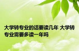 大学转专业的话要读几年 大学转专业需要多读一年吗