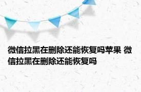 微信拉黑在删除还能恢复吗苹果 微信拉黑在删除还能恢复吗