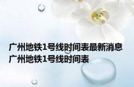 广州地铁1号线时间表最新消息 广州地铁1号线时间表