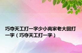 巧夺天工打一字少小离家老大回打一字（巧夺天工打一字）