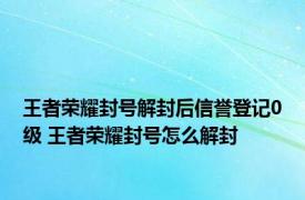 王者荣耀封号解封后信誉登记0级 王者荣耀封号怎么解封