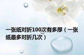 一张纸对折100次有多厚（一张纸最多对折几次）