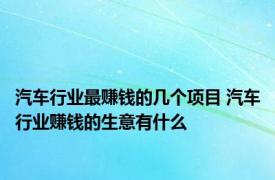 汽车行业最赚钱的几个项目 汽车行业赚钱的生意有什么