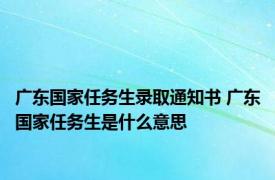 广东国家任务生录取通知书 广东国家任务生是什么意思