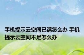 手机提示云空间已满怎么办 手机提示云空间不足怎么办