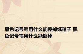 黑色记号笔用什么能擦掉纸箱子 黑色记号笔用什么能擦掉