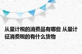 从量计税的消费品有哪些 从量计征消费税的有什么货物