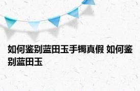 如何鉴别蓝田玉手镯真假 如何鉴别蓝田玉