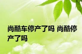 尚酷车停产了吗 尚酷停产了吗