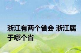 浙江有两个省会 浙江属于哪个省