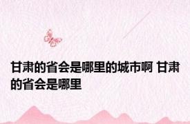 甘肃的省会是哪里的城市啊 甘肃的省会是哪里