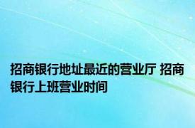 招商银行地址最近的营业厅 招商银行上班营业时间