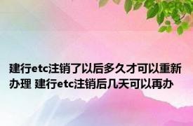 建行etc注销了以后多久才可以重新办理 建行etc注销后几天可以再办