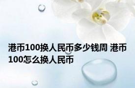 港币100换人民币多少钱周 港币100怎么换人民币