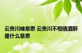 云贵川啥意思 云贵川不相信酒醉是什么意思