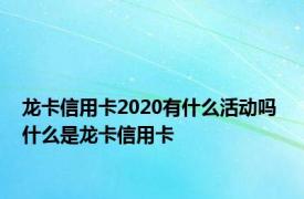 龙卡信用卡2020有什么活动吗 什么是龙卡信用卡