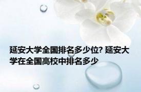 延安大学全国排名多少位? 延安大学在全国高校中排名多少