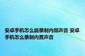 安卓手机怎么能录制内部声音 安卓手机怎么录制内置声音