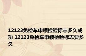 12123免检车申领检验标志多久成功 12123免检车申领检验标志要多久