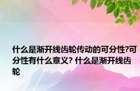 什么是渐开线齿轮传动的可分性?可分性有什么意义? 什么是渐开线齿轮