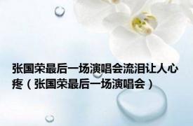 张国荣最后一场演唱会流泪让人心疼（张国荣最后一场演唱会）