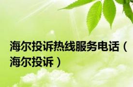 海尔投诉热线服务电话（海尔投诉）