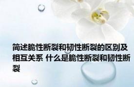 简述脆性断裂和韧性断裂的区别及相互关系 什么是脆性断裂和韧性断裂