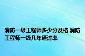 消防一级工程师多少分及格 消防工程师一级几年通过率