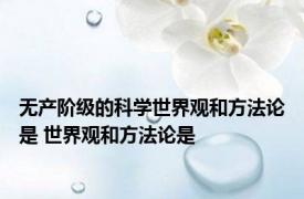 无产阶级的科学世界观和方法论是 世界观和方法论是