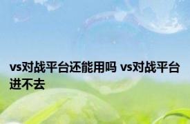 vs对战平台还能用吗 vs对战平台进不去 